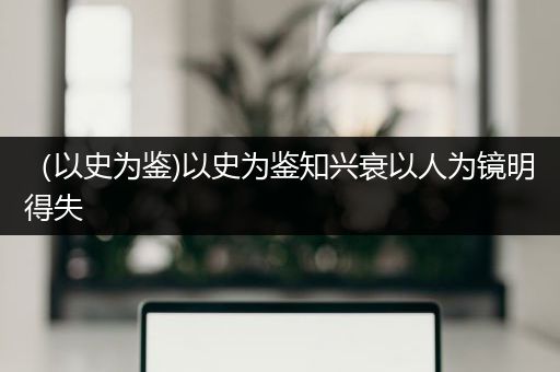 （以史为鉴)以史为鉴知兴衰以人为镜明得失